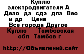 Куплю электродвигатели А4, Дазо, дэ, сдэ, дпэ, Вао и др. › Цена ­ 100 000 - Все города Другое » Куплю   . Тамбовская обл.,Тамбов г.